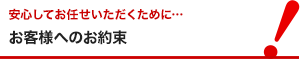安心してお任せいただくために… お客様へのお約束
